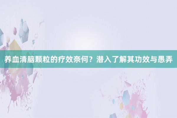 养血清脑颗粒的疗效奈何？潜入了解其功效与愚弄